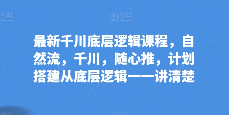 最新千川底层逻辑课程，自然流，千川，随心推，计划搭建从底层逻辑一一讲清楚-飓风网创资源站