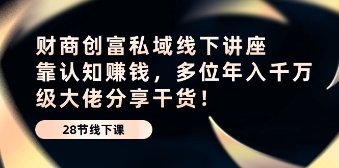 （10360期）财商·创富私域线下讲座：靠认知赚钱，多位年入千万级大佬分享干货！-飓风网创资源站