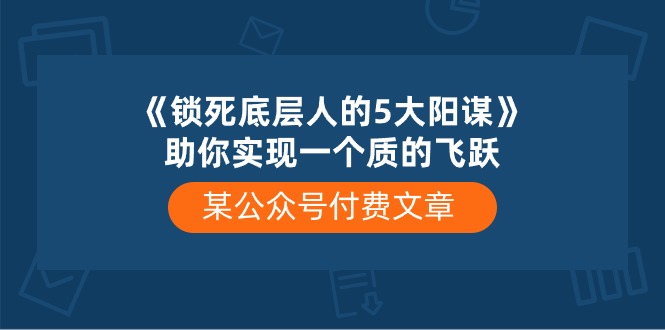 （10362期）某公众号付费文章《锁死底层人的5大阳谋》助你实现一个质的飞跃-飓风网创资源站