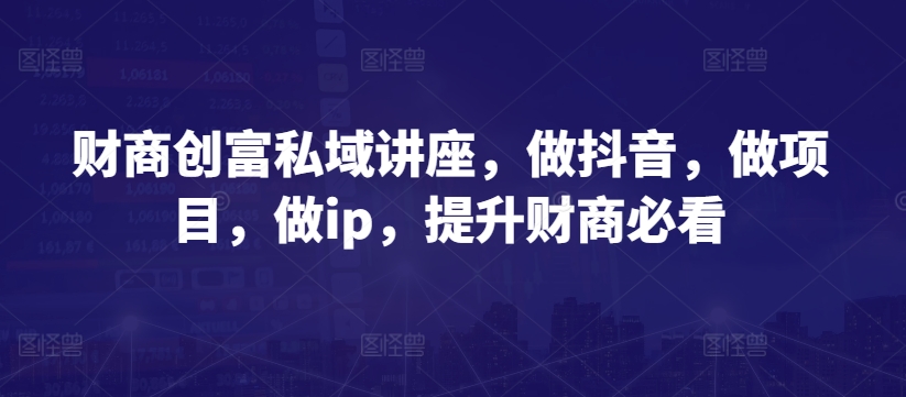 财商创富私域讲座，做抖音，做项目，做ip，提升财商必看-飓风网创资源站