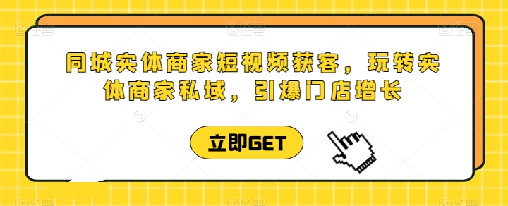 同城实体商家短视频获客直播课，玩转实体商家私域，引爆门店增长-飓风网创资源站