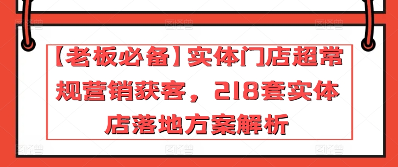 【老板必备】实体门店超常规营销获客，218套实体店落地方案解析-飓风网创资源站