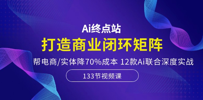 （10428期）Ai终点站，打造商业闭环矩阵，帮电商/实体降70%成本，12款Ai联合深度实战-飓风网创资源站