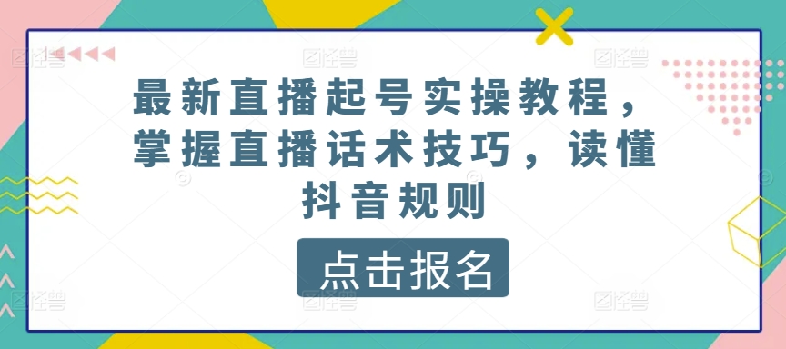 最新直播起号实操教程，掌握直播话术技巧，读懂抖音规则-飓风网创资源站