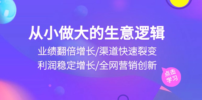 （10438期）从小做大生意逻辑：业绩翻倍增长/渠道快速裂变/利润稳定增长/全网营销创新-飓风网创资源站