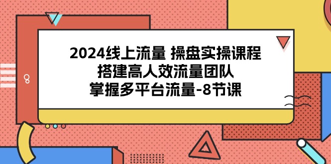 2024线上流量操盘实操课程，搭建高人效流量团队，掌握多平台流量（8节课）-飓风网创资源站