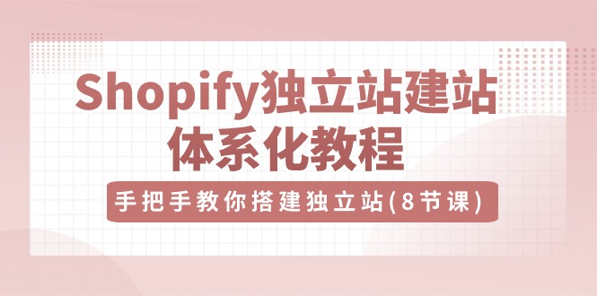 Shopify独立站建站体系化教程，手把手教你搭建独立站（8节视频课）-飓风网创资源站