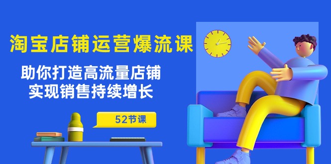 淘宝店铺运营爆流课：助你打造高流量店铺，实现销售持续增长（52节课）-飓风网创资源站