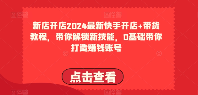 2024最新快手开店+带货教程，带你解锁新技能，0基础带你打造赚钱账号-飓风网创资源站