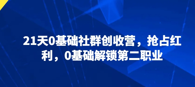 21天0基础社群创收营，抢占红利，0基础解锁第二职业-飓风网创资源站