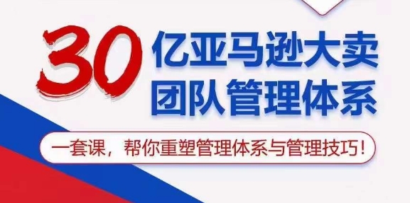 30亿亚马逊大卖团队管理体系，一套课，帮你重塑管理体系与管理技巧-飓风网创资源站