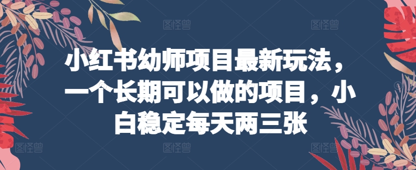 小红书幼师项目最新玩法，一个长期可以做的项目，小白稳定每天两三张-飓风网创资源站