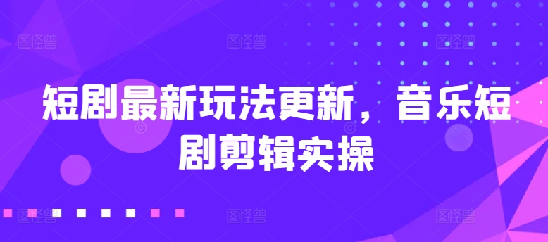 短剧最新玩法更新，音乐短剧剪辑实操-飓风网创资源站