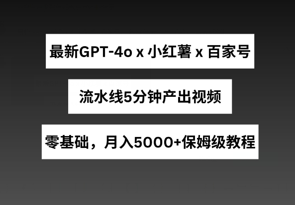 最新GPT4o结合小红书商单+百家号，流水线5分钟产出视频，月入5000+-飓风网创资源站