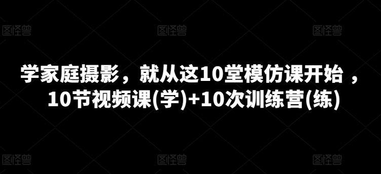 学家庭摄影，就从这10堂模仿课开始 ，10节视频课(学)+10次训练营(练)-飓风网创资源站