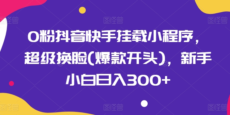 0粉抖音快手挂载小程序，超级换脸(爆款开头)，新手小白日入300+-飓风网创资源站