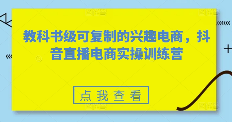 教科书级可复制的兴趣电商，抖音直播电商实操训练营-飓风网创资源站