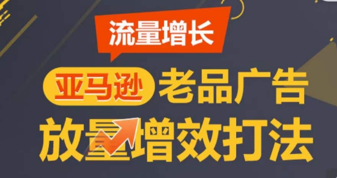 亚马逊流量增长-老品广告放量增效打法，循序渐进，打造更多TOP listing​-飓风网创资源站