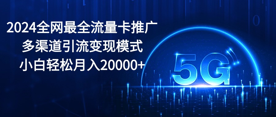 （10608期）2024全网最全流量卡推广多渠道引流变现模式，小白轻松月入20000+-飓风网创资源站