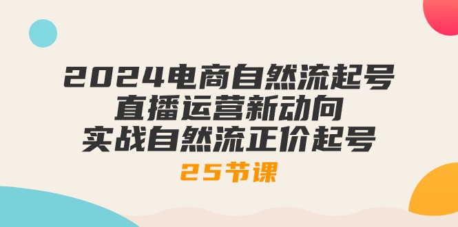 （10609期）2024电商自然流起号，直播运营新动向 实战自然流正价起号-25节课-飓风网创资源站