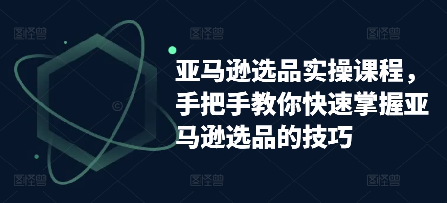 亚马逊选品实操课程，手把手教你快速掌握亚马逊选品的技巧-飓风网创资源站