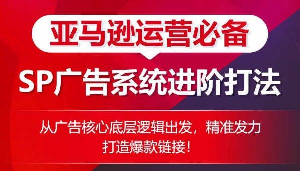 亚马逊运营必备： SP广告的系统进阶打法，从广告核心底层逻辑出发，精准发力打造爆款链接-飓风网创资源站