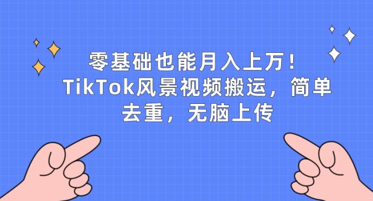 零基础也能月入上w，TikTok风景视频搬运，简单去重，无脑上传-飓风网创资源站