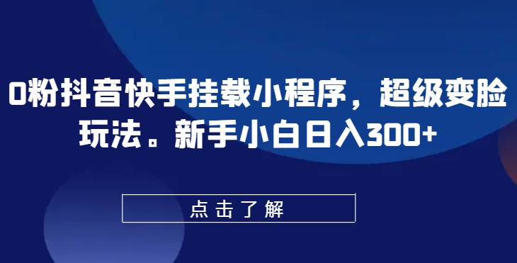 0粉抖音快手挂载小程序，超级变脸玩法，新手小白日入300+-飓风网创资源站