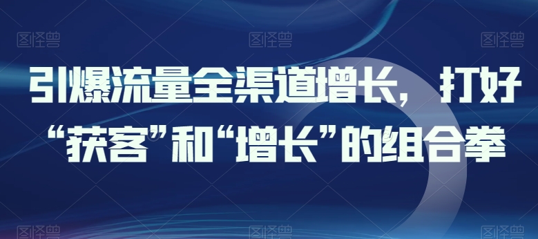 引爆流量全渠道增长，打好“获客”和“增长”的组合拳-飓风网创资源站