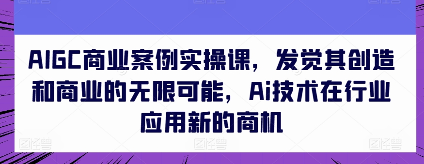 AIGC商业案例实操课，发觉其创造和商业的无限可能，Ai技术在行业应用新的商机-飓风网创资源站