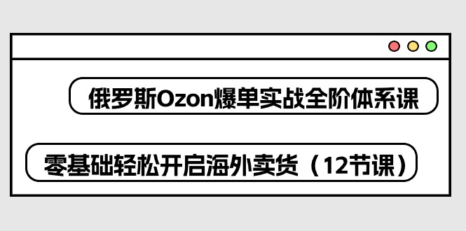 （10555期）俄罗斯 Ozon-爆单实战全阶体系课，零基础轻松开启海外卖货（12节课）-飓风网创资源站