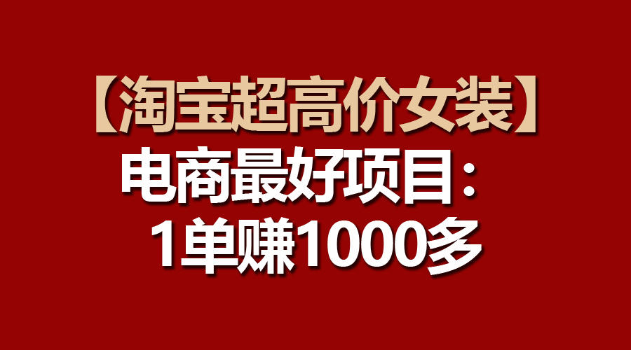 （10514期）【淘宝超高价女装】电商最好项目：一单赚1000多-飓风网创资源站