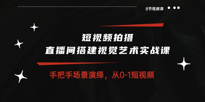 （10505期）短视频拍摄+直播间搭建视觉艺术实战课：手把手场景演绎 从0-1短视频-8节课-飓风网创资源站