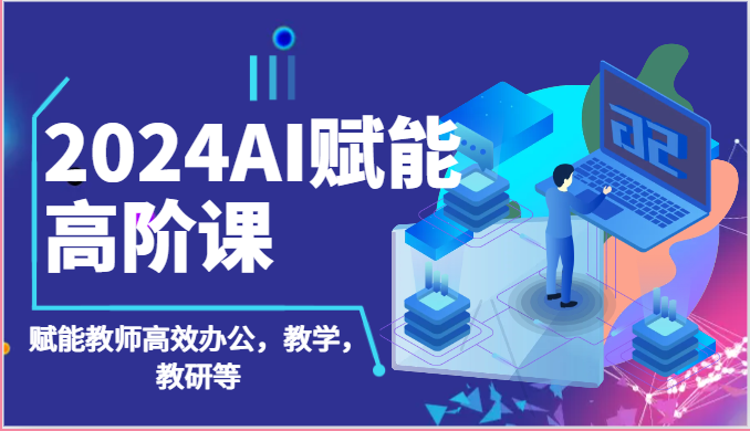 2024AI赋能高阶课：AI赋能教师高效办公，教学，教研等（87节）-飓风网创资源站