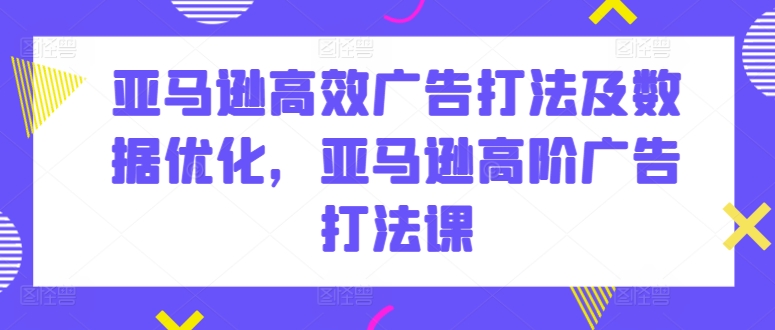 亚马逊高效广告打法及数据优化，亚马逊高阶广告打法课-飓风网创资源站