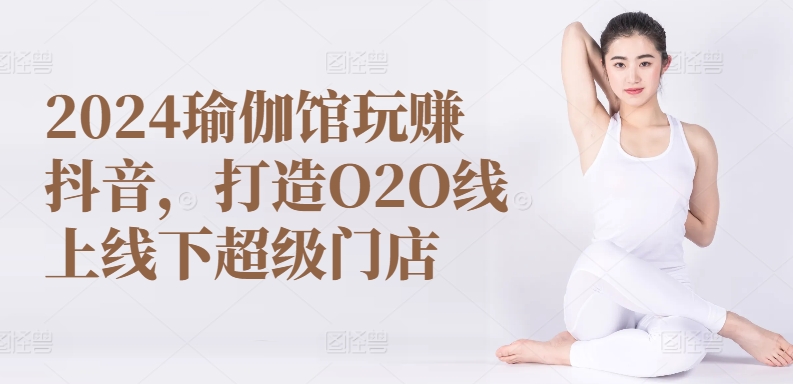 2024瑜伽馆玩赚抖音，打造O2O线上线下超级门店-飓风网创资源站