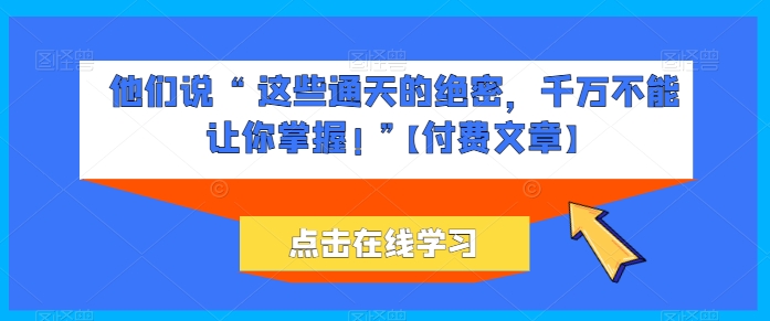 他们说 “ 这些通天的绝密，千万不能让你掌握! ”【付费文章】-飓风网创资源站