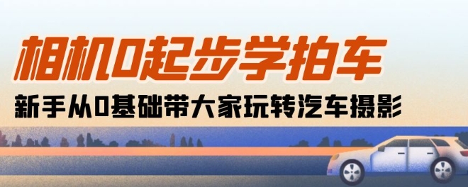 相机0起步学拍车：新手从0基础带大家玩转汽车摄影(18节课)-飓风网创资源站