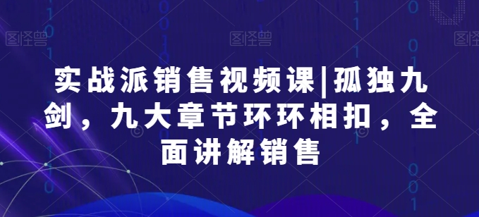 实战派销售视频课|孤独九剑，九大章节环环相扣，全面讲解销售-飓风网创资源站