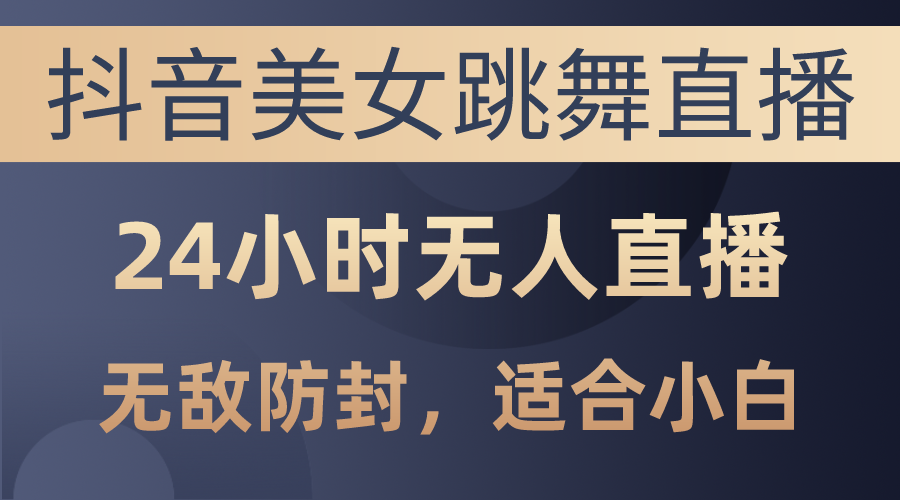 （10671期）抖音美女跳舞直播，日入3000+，24小时无人直播，无敌防封技术，小白最…-飓风网创资源站