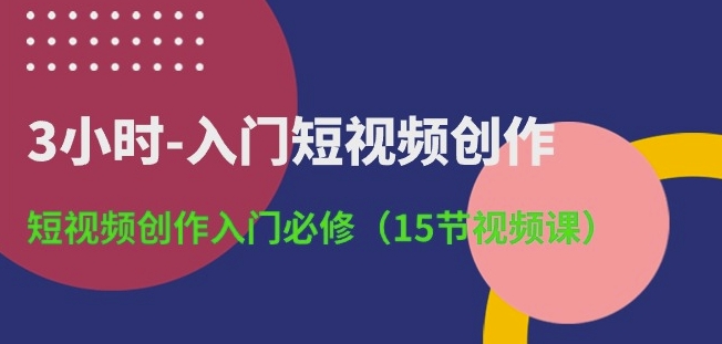 3小时-入门短视频创作：短视频创作入门必修(15节视频课)-飓风网创资源站