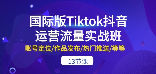 国际版Tiktok抖音运营流量实战班：账号定位/作品发布/热门推送/等等-13节-飓风网创资源站