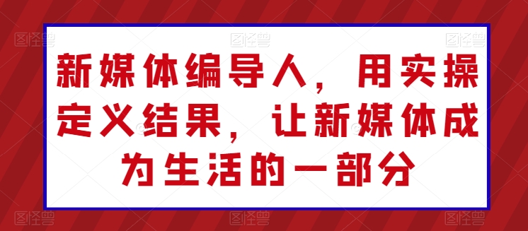 新媒体编导人，用实操定义结果，让新媒体成为生活的一部分-飓风网创资源站