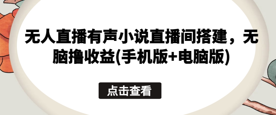 无人直播有声小说直播间搭建，无脑撸收益(手机版+电脑版)-飓风网创资源站