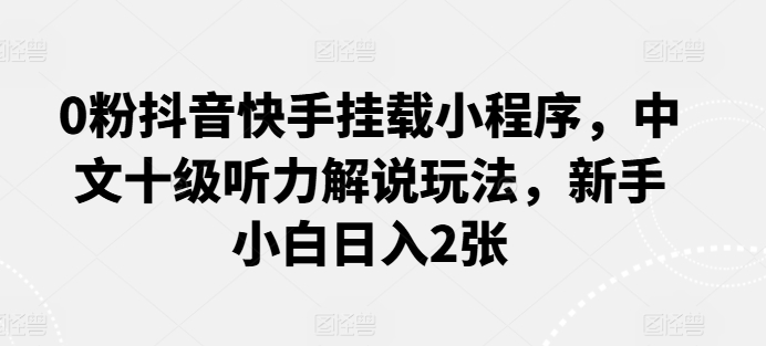 0粉抖音快手挂载小程序，中文十级听力解说玩法，新手小白日入2张-飓风网创资源站