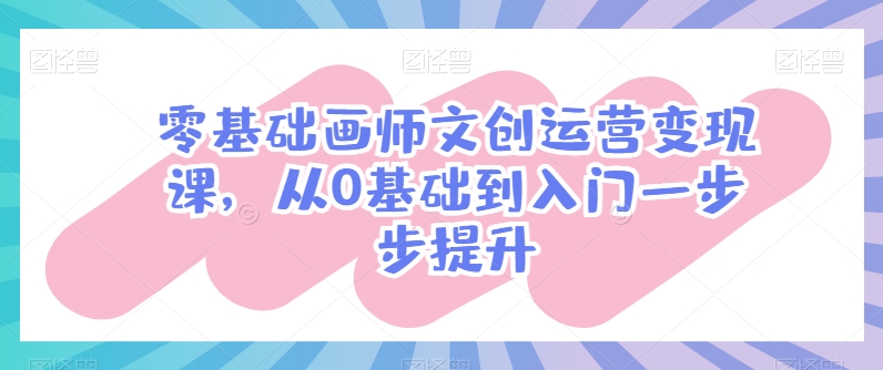 零基础画师文创运营变现课，从0基础到入门一步步提升-飓风网创资源站