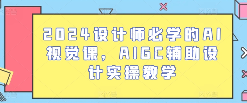 2024设计师必学的AI视觉课，AIGC辅助设计实操教学-飓风网创资源站