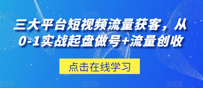 三大平台短视频流量获客，从0-1实战起盘做号+流量创收-飓风网创资源站