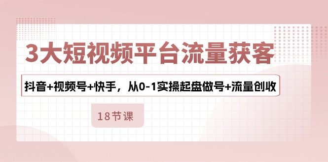 （10778期）3大短视频平台流量获客，抖音+视频号+快手，从0-1实操起盘做号+流量创收-飓风网创资源站