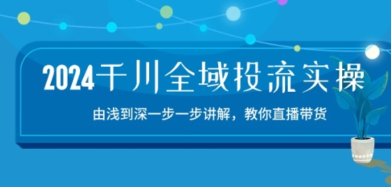 2024千川全域投流精品实操：由谈到深一步一步讲解，教你直播带货-15节-飓风网创资源站